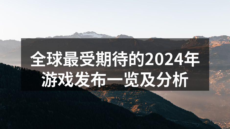 全球最受期待的2024年游戏发布一览及分